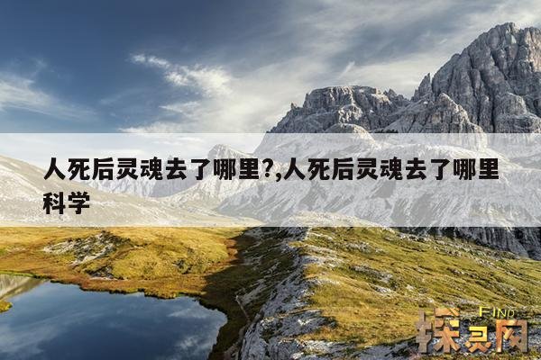 人死后灵魂去了哪里？,人死后灵魂去了哪里科学给出真相令人吃惊