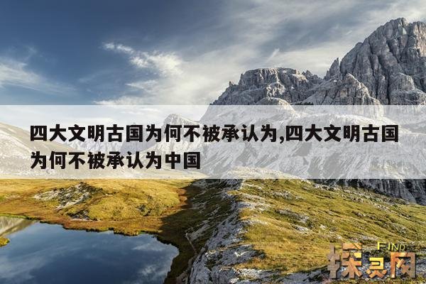 四大文明古国为何不被承认为,为什么说四大文明古国只剩中国了