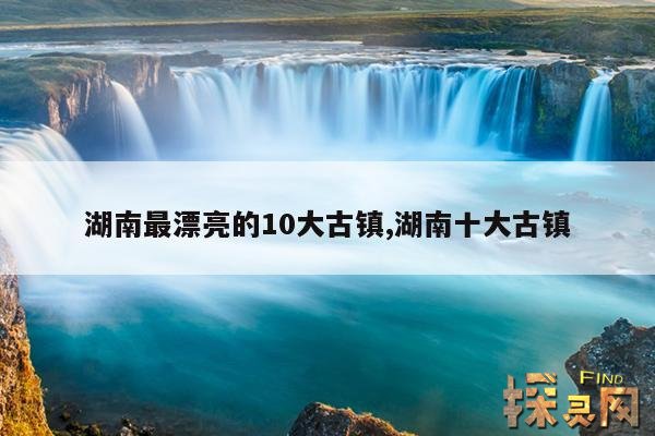 湖南最漂亮的10大古镇,湖南最漂亮的10大古镇图片