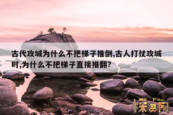 古代攻城为什么不把梯子推倒,古人打仗攻城时,为什么不把梯子直接推翻？