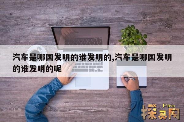 汽车是哪国发明的谁发明的,汽车是哪个国家的哪位发明家发明的