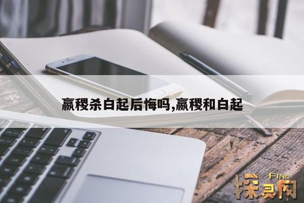 嬴稷杀白起后悔吗？,嬴稷为什么杀白色起