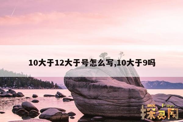 10大于12大于号怎么写,10大于几,有几种填法