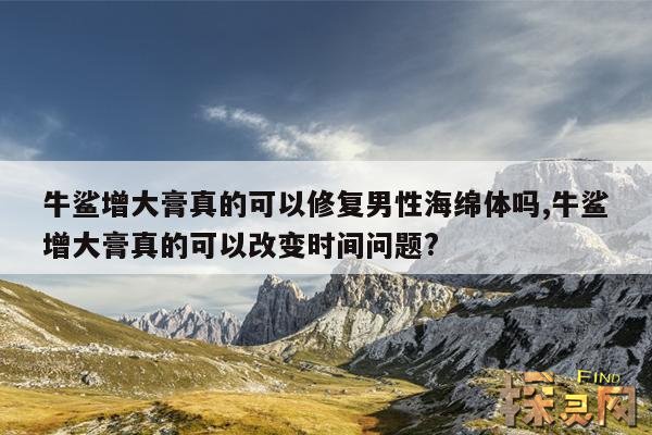 牛鲨增大膏真的可以修复男性海绵体吗？,牛鲨增大膏真的可以改变时间问题？