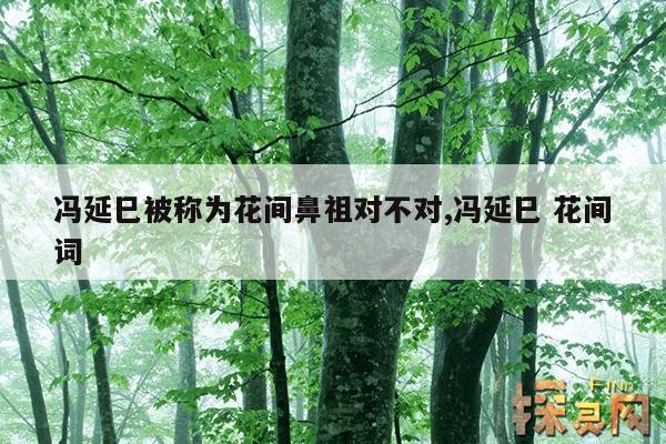 冯延巳被称为花间鼻祖对不对,冯延巳被称为花间鼻祖对不对呢