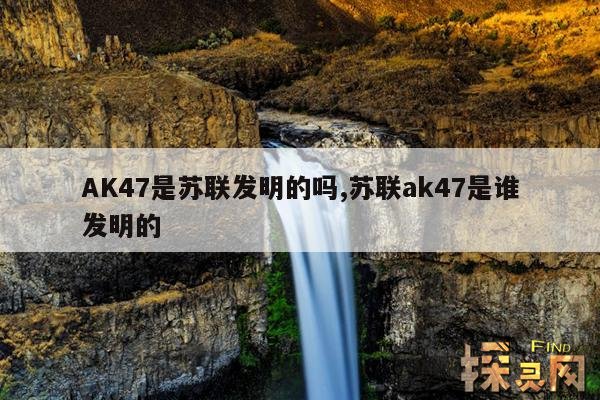 AK47是苏联发明的吗？,ak47是俄罗斯发明的吗？