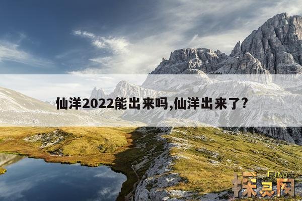 仙洋2022能出来吗？,仙洋那年可以出来