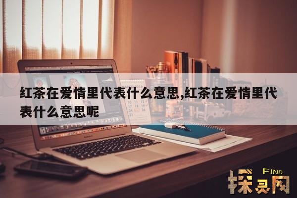 红茶在爱情里代表什么意思,红茶爱情寓意什么意思