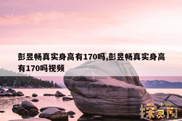 彭昱畅真实身高有170吗？,彭昱畅真实身高有170吗？图片