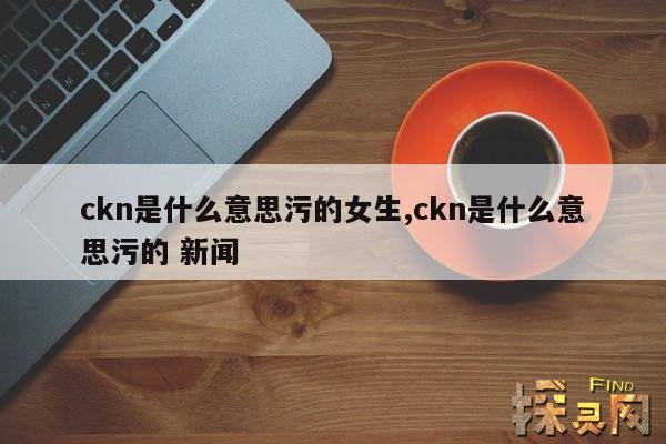 ckn是什么意思污的女生,ckn是什么意思网络用语