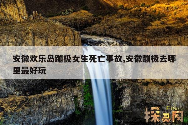 安徽欢乐岛蹦极女生死亡事故,安徽欢乐岛蹦极女生死亡事故真实发生地